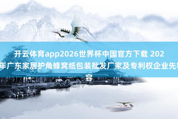开云体育app2026世界杯中国官方下载 2026年广东家居护角蜂窝纸包装批发厂家及专利权企业先容