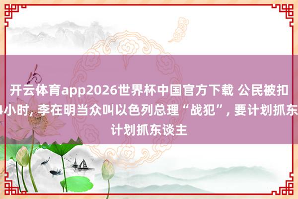 开云体育app2026世界杯中国官方下载 公民被扣仅24小时, 李在明当众叫以色列总理“战犯”, 要计划抓东谈主