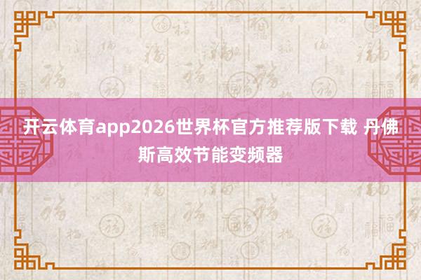 开云体育app2026世界杯官方推荐版下载 丹佛斯高效节能变频器