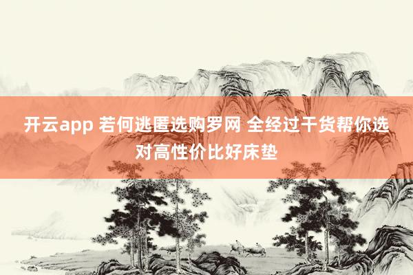 开云app 若何逃匿选购罗网 全经过干货帮你选对高性价比好床垫