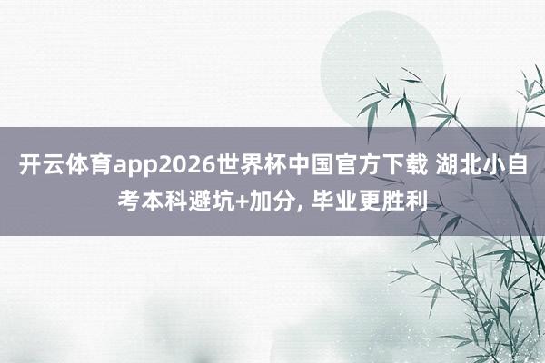 开云体育app2026世界杯中国官方下载 湖北小自考本科避坑+加分, 毕业更胜利