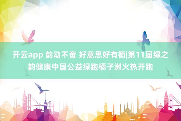 开云app 韵动不啻 好意思好有衡|第11届绿之韵健康中国公益绿跑橘子洲火热开跑