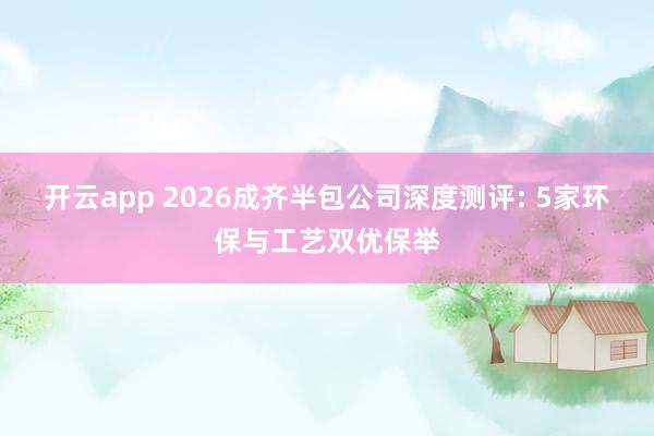 开云app 2026成齐半包公司深度测评: 5家环保与工艺双优保举