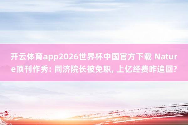 开云体育app2026世界杯中国官方下载 Nature顶刊作秀: 同济院长被免职, 上亿经费咋追回?