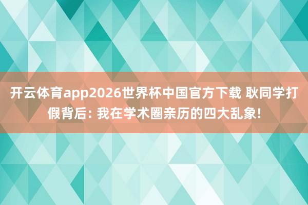 开云体育app2026世界杯中国官方下载 耿同学打假背后: 我在学术圈亲历的四大乱象!