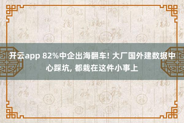 开云app 82%中企出海翻车! 大厂国外建数据中心踩坑, 都栽在这件小事上