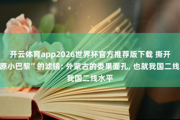 开云体育app2026世界杯官方推荐版下载 撕开“草原小巴黎”的滤镜: 外蒙古的委果面孔, 也就我国二线水平