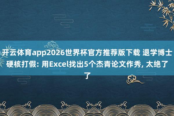 开云体育app2026世界杯官方推荐版下载 退学博士硬核打假: 用Excel找出5个杰青论文作秀, 太绝了