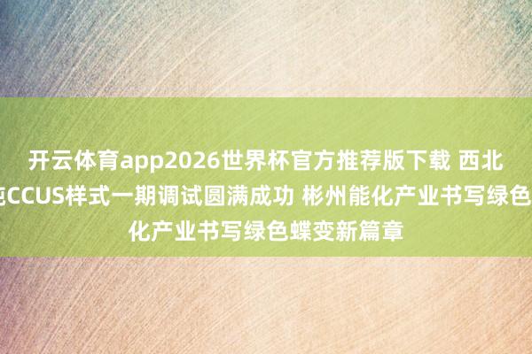 开云体育app2026世界杯官方推荐版下载 西北首个30万吨CCUS样式一期调试圆满成功 彬州能化产业书写绿色蝶变新篇章