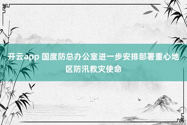 开云app 国度防总办公室进一步安排部署重心地区防汛救灾使命