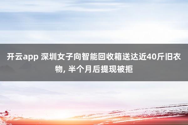 开云app 深圳女子向智能回收箱送达近40斤旧衣物, 半个月后提现被拒