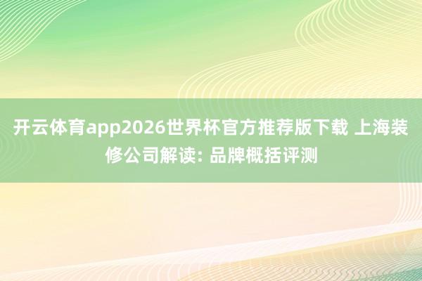 开云体育app2026世界杯官方推荐版下载 上海装修公司解读: 品牌概括评测