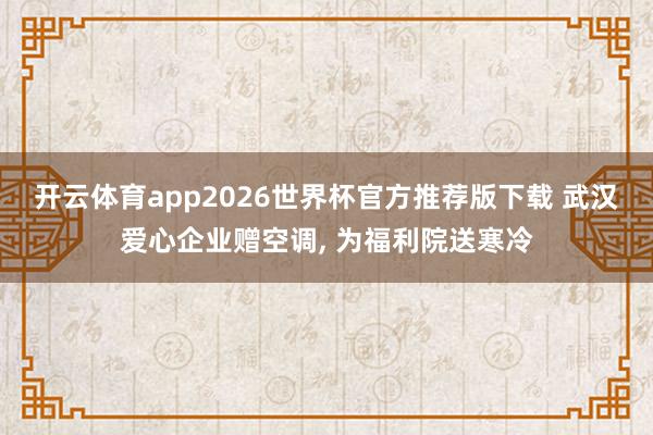 开云体育app2026世界杯官方推荐版下载 武汉爱心企业赠空调, 为福利院送寒冷