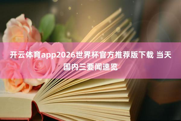 开云体育app2026世界杯官方推荐版下载 当天国内三要闻速览
