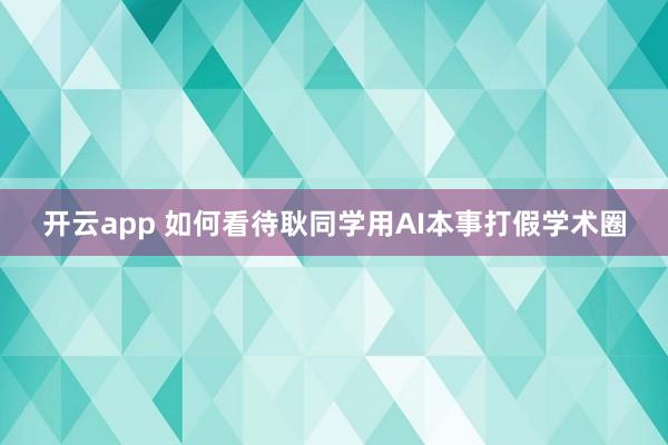 开云app 如何看待耿同学用AI本事打假学术圈