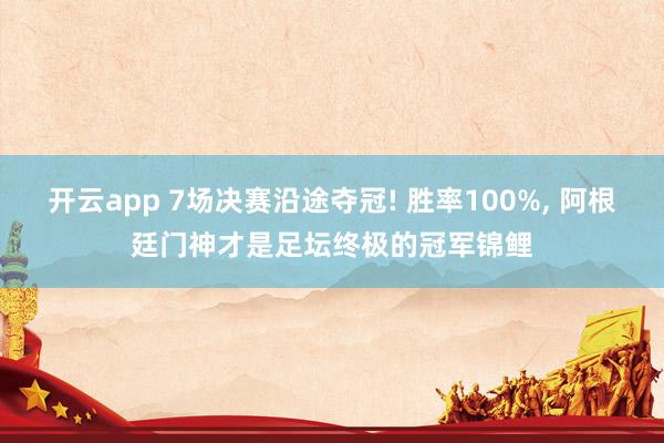 开云app 7场决赛沿途夺冠! 胜率100%, 阿根廷门神才是足坛终极的冠军锦鲤