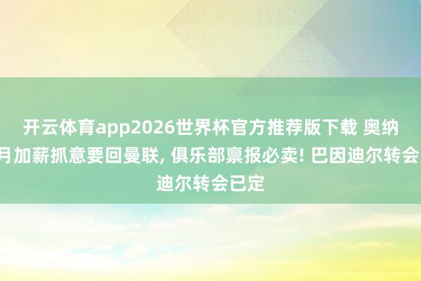 开云体育app2026世界杯官方推荐版下载 奥纳纳7月加薪抓意要回曼联, 俱乐部禀报必卖! 巴因迪尔转会已定