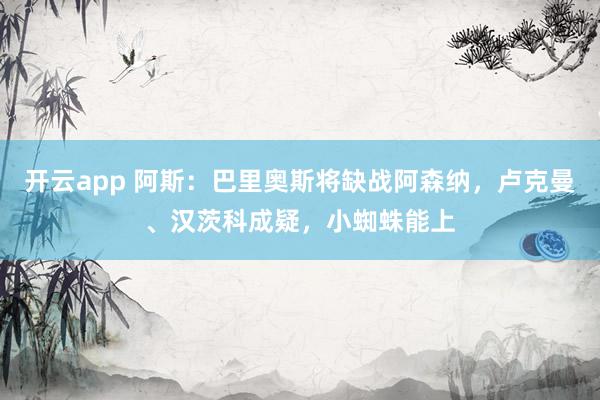 开云app 阿斯:巴里奥斯将缺战阿森纳,卢克曼、汉茨科成疑,小蜘蛛能上