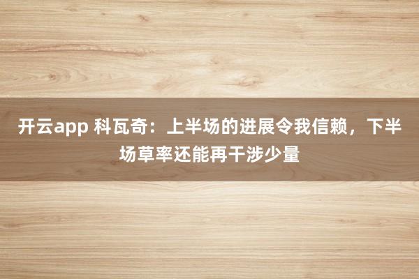 开云app 科瓦奇:上半场的进展令我信赖,下半场草率还能再干涉少量