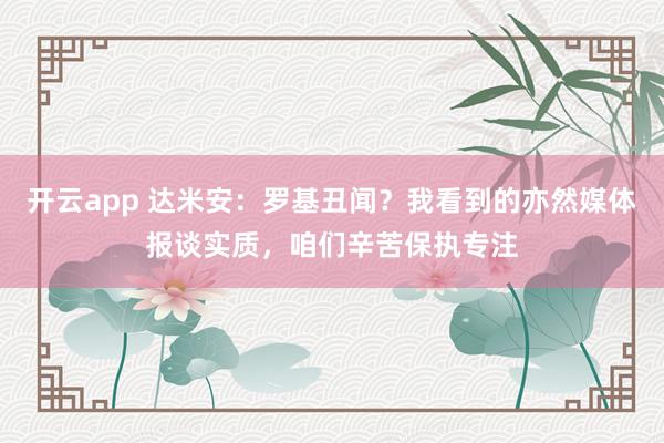 开云app 达米安:罗基丑闻?我看到的亦然媒体报谈实质,咱们辛苦保执专注