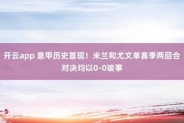 开云app 意甲历史首现！米兰和尤文单赛季两回合对决均以0-0竣事