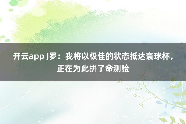 开云app J罗:我将以极佳的状态抵达寰球杯,正在为此拼了命测验