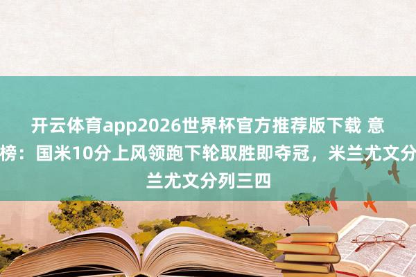 开云体育app2026世界杯官方推荐版下载 意甲积分榜：国米10分上风领跑下轮取胜即夺冠，米兰尤文分列三四