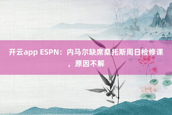 开云app ESPN:内马尔缺席桑托斯周日检修课,原因不解