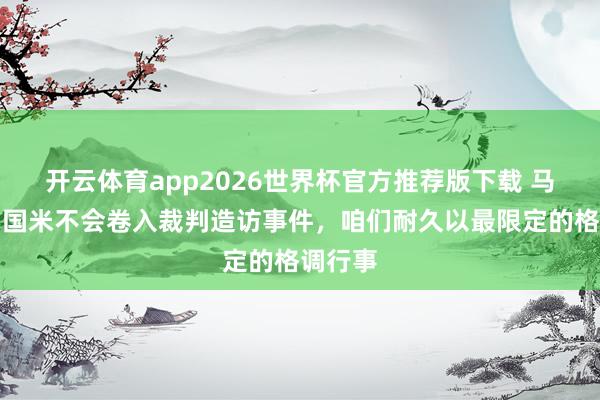 开云体育app2026世界杯官方推荐版下载 马洛塔:国米不会卷入裁判造访事件,咱们耐久以最限定的格调行事