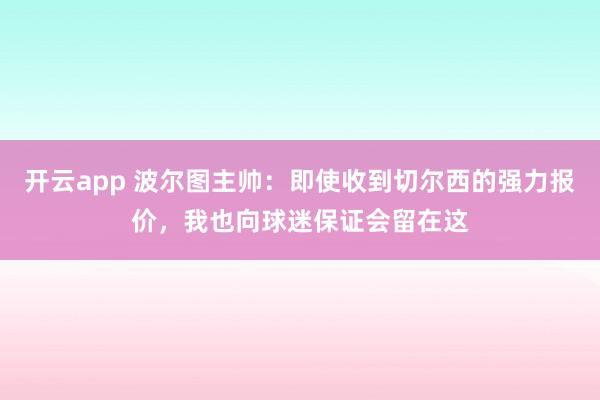 开云app 波尔图主帅：即使收到切尔西的强力报价，我也向球迷保证会留在这