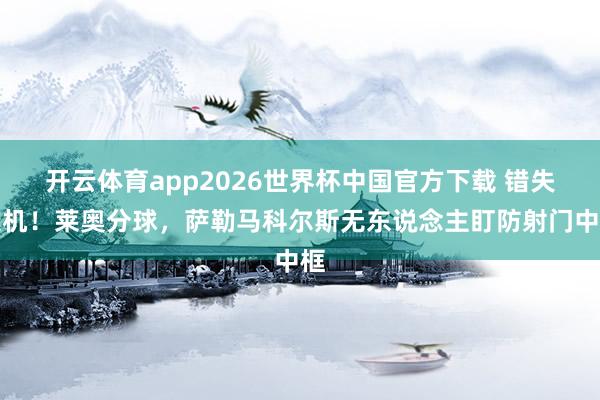 开云体育app2026世界杯中国官方下载 错失良机！莱奥分球，萨勒马科尔斯无东说念主盯防射门中框