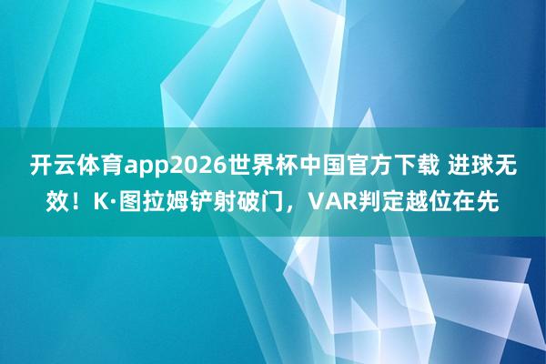 开云体育app2026世界杯中国官方下载 进球无效！K·图拉姆铲射破门，VAR判定越位在先