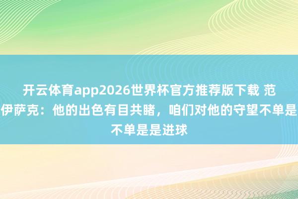 开云体育app2026世界杯官方推荐版下载 范戴克谈伊萨克:他的出色有目共睹,咱们对他的守望不单是是进球