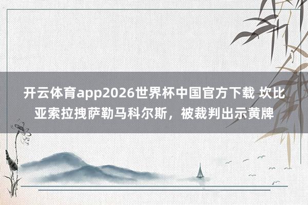 开云体育app2026世界杯中国官方下载 坎比亚索拉拽萨勒马科尔斯，被裁判出示黄牌