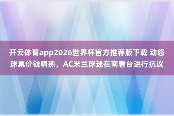 开云体育app2026世界杯官方推荐版下载 动怒球票价钱精熟，AC米兰球迷在南看台进行抗议