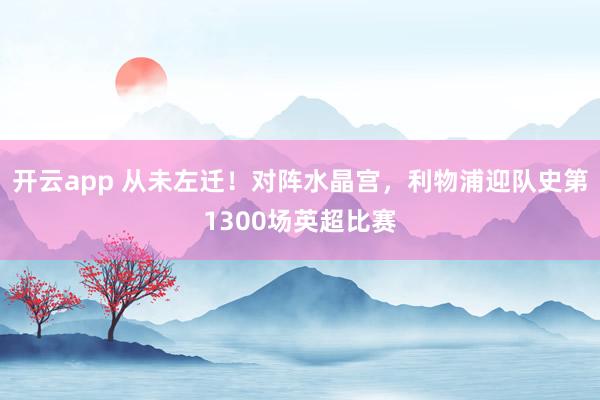 开云app 从未左迁！对阵水晶宫，利物浦迎队史第1300场英超比赛