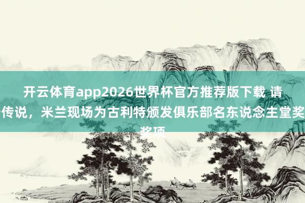 开云体育app2026世界杯官方推荐版下载 请安传说,米兰现场为古利特颁发俱乐部名东说念主堂奖项