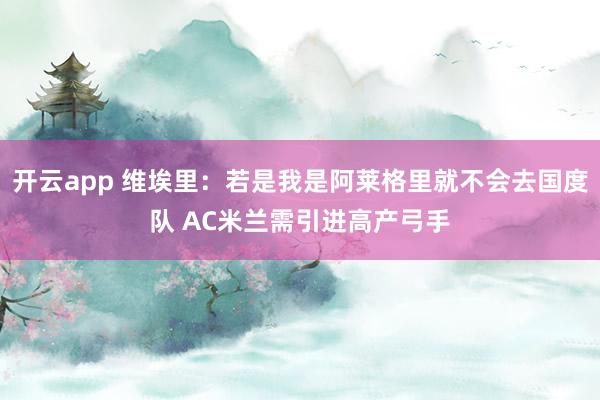 开云app 维埃里：若是我是阿莱格里就不会去国度队 AC米兰需引进高产弓手