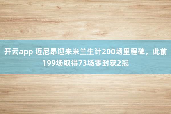 开云app 迈尼昂迎来米兰生计200场里程碑，此前199场取得73场零封获2冠