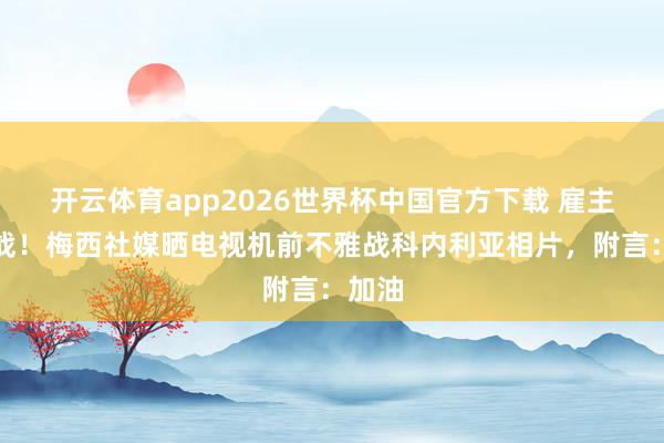 开云体育app2026世界杯中国官方下载 雇主不雅战！梅西社媒晒电视机前不雅战科内利亚相片，附言：加油