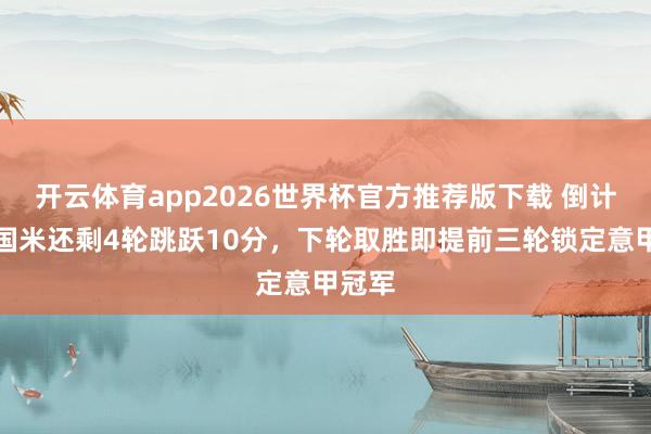 开云体育app2026世界杯官方推荐版下载 倒计时！国米还剩4轮跳跃10分，下轮取胜即提前三轮锁定意甲冠军