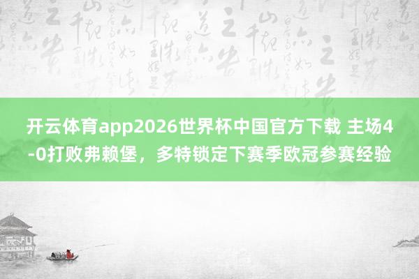 开云体育app2026世界杯中国官方下载 主场4-0打败弗赖堡，多特锁定下赛季欧冠参赛经验