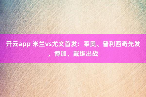 开云app 米兰vs尤文首发:莱奥、普利西奇先发,博加、戴维出战