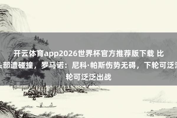 开云体育app2026世界杯官方推荐版下载 比赛中头部遭碰撞，罗马诺：尼科·帕斯伤势无碍，下轮可泛泛出战