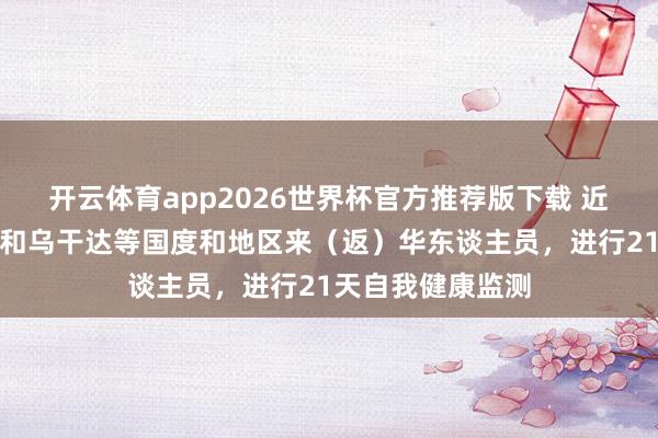 开云体育app2026世界杯官方推荐版下载 近期从刚果（金）和乌干达等国度和地区来（返）华东谈主员，进行21天自我健康监测