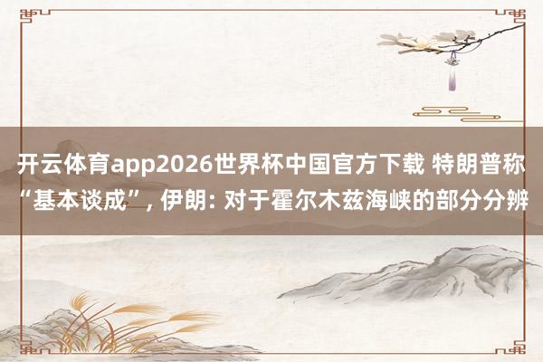 开云体育app2026世界杯中国官方下载 特朗普称“基本谈成”, 伊朗: 对于霍尔木兹海峡的部分分辨
