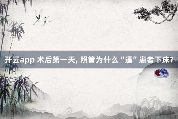开云app 术后第一天, 照管为什么“逼”患者下床?