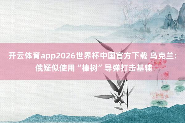 开云体育app2026世界杯中国官方下载 乌克兰: 俄疑似使用“榛树”导弹打击基辅