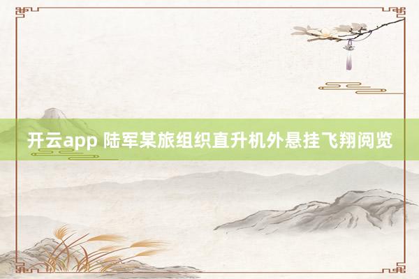 开云app 陆军某旅组织直升机外悬挂飞翔阅览