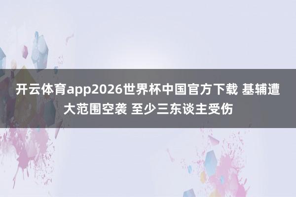 开云体育app2026世界杯中国官方下载 基辅遭大范围空袭 至少三东谈主受伤